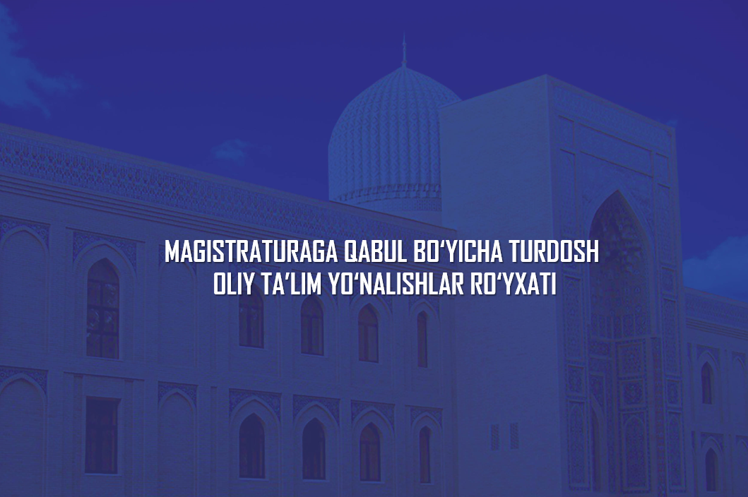 MAGISTRATURAga qabul boʻyicha turdosh oliy taʼlim yoʻnalishlari roʻyxati