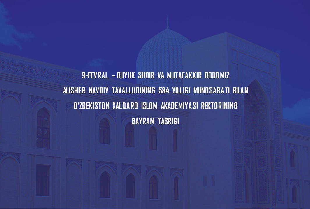 9-fevral – Buyuk shoir va mutafakkir bobomiz Alisher Navoiy tavalludining 584 yilligi munosabati bilan O‘zbekiston xalqaro islom akademiyasi rektorining  BAYRAM TABRIGI