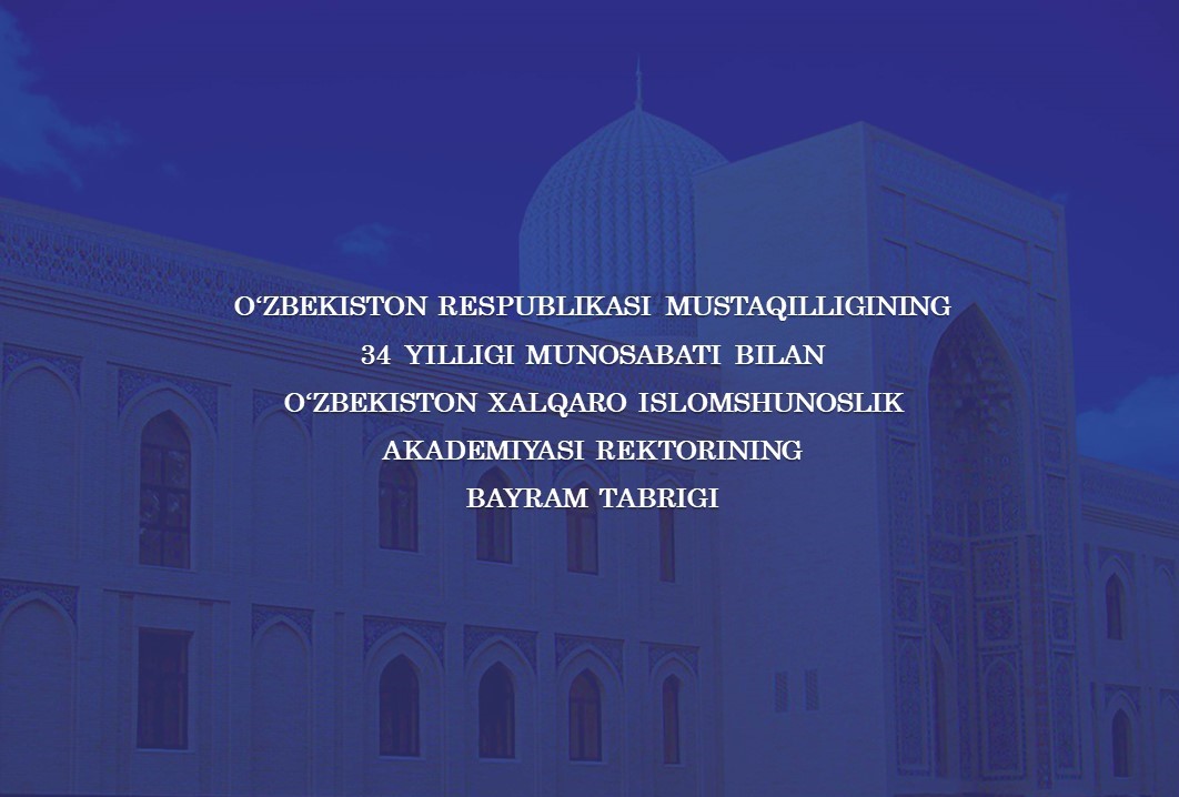 O‘zbekiston Respublikasi Mustaqilligining 34 yilligi munosabati bilan O‘zbekiston xalqaro islomshunoslik akademiyasi rektorining BAYRAM TABRIGI