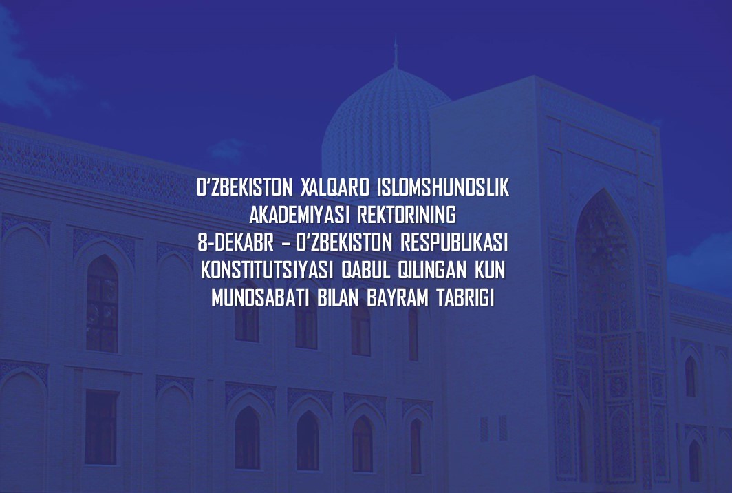 Oʻzbekiston xalqaro islomshunoslik akademiyasi rektorining 8-dekabr – Oʻzbekiston Respublikasi Konstitutsiyasi qabul qilingan kun munosabati bilan BAYRAM TABRIGI